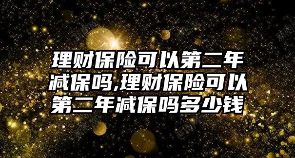 理財(cái)保險(xiǎn)可以第二年減保嗎,理財(cái)保險(xiǎn)可以第二年減保嗎多少錢(qián)